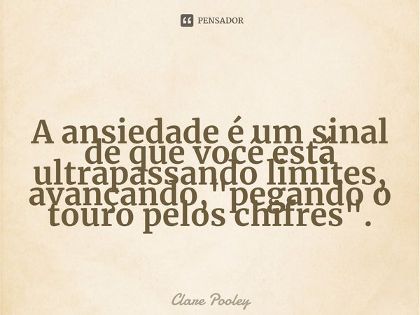 ⁠A ansiedade é um sinal de que você está ultrapassando limites, avançando, "pegando o touro pelos chifres".... Frase de Clare Pooley.