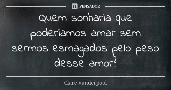 Quem sonharia que poderíamos amar sem sermos esmagados pelo peso desse amor?... Frase de Clare Vanderpool.