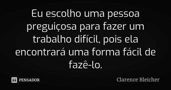 Eu escolho uma pessoa preguiçosa para fazer um trabalho difícil, pois ela encontrará uma forma fácil de fazê-lo.... Frase de Clarence Bleicher.