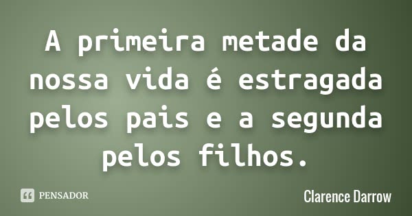 A primeira metade da nossa vida é estragada pelos pais e a segunda pelos filhos.... Frase de Clarence Darrow.