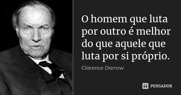 O homem que luta por outro é melhor do que aquele que luta por si próprio.... Frase de Clarence Darrow.