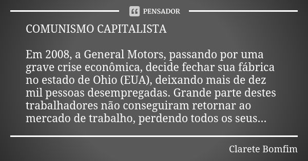 COMUNISMO CAPITALISTA Em 2008, a General Motors, passando por uma grave crise econômica, decide fechar sua fábrica no estado de Ohio (EUA), deixando mais de dez... Frase de Clarete Bomfim.