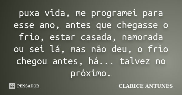 puxa vida, me programei para esse ano, antes que chegasse o frio, estar casada, namorada ou sei lá, mas não deu, o frio chegou antes, há... talvez no próximo.... Frase de clarice antunes.