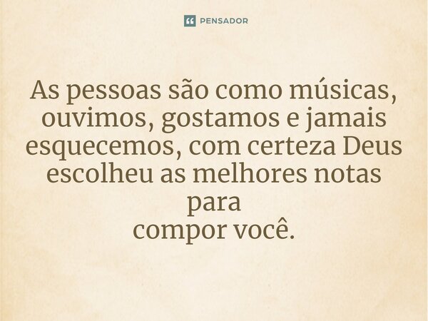 As pessoas são como músicas, ouvimos, gostamos e jamais esquecemos, com certeza Deus escolheu as melhores notas para compor você.