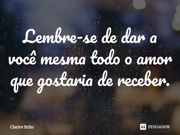 Lembre-se de dar a você mesma todo o amor que gostaria de receber.... Frase de Clarice Brito.