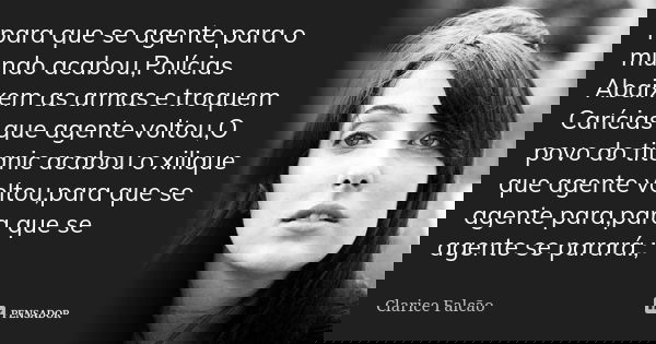 para que se agente para o mundo acabou,Polícias Abaixem as armas e troquem Carícias que agente voltou,O povo do titanic acabou o xilique que agente voltou,para ... Frase de Clarice Falcão.