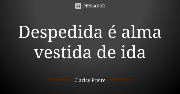 Despedida é alma vestida de ida... Frase de Clarice Freire.