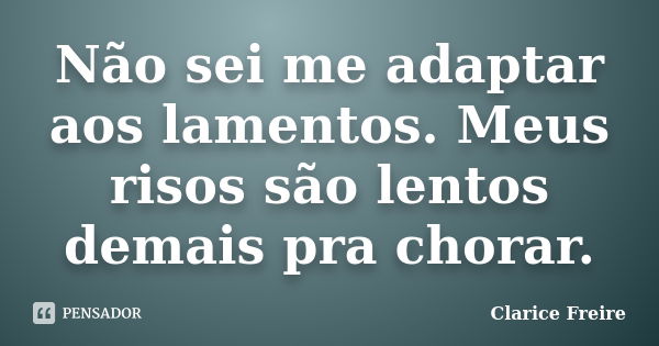 Não sei me adaptar aos lamentos. Meus risos são lentos demais pra chorar.... Frase de Clarice Freire.