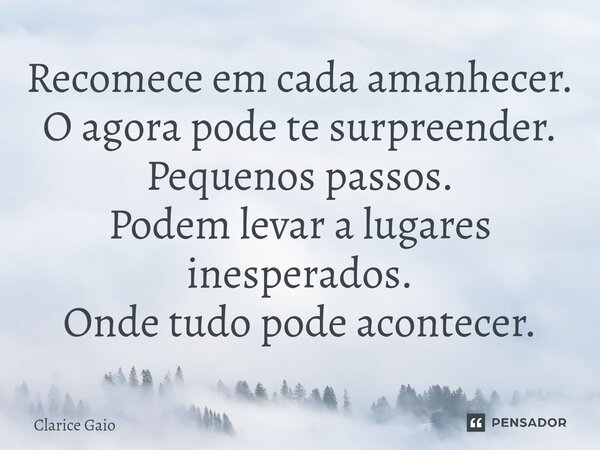 ⁠Recomece em cada amanhecer. O agora pode te surpreender. Pequenos passos. Podem levar a lugares inesperados. Onde tudo pode acontecer.... Frase de Clarice Gaio.