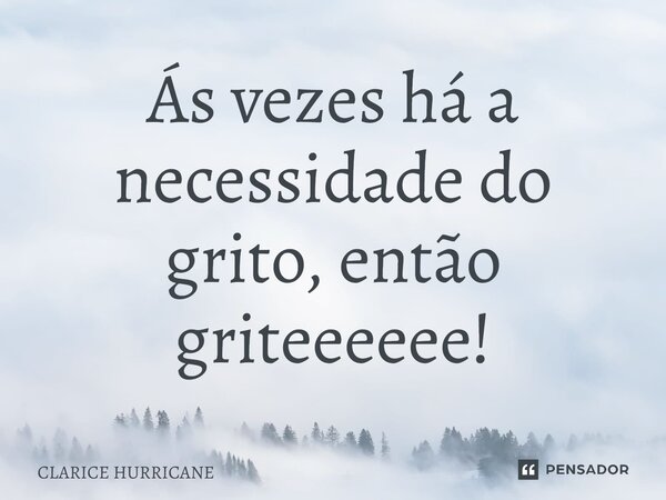 ⁠Ás vezes há a necessidade do grito, então griteeeeee!... Frase de CLARICE HURRICANE.