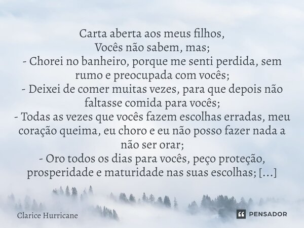 ⁠Carta aberta aos meus filhos, Vocês não sabem, mas; - Chorei no banheiro, porque me senti perdida, sem rumo e preocupada com vocês; - Deixei de comer muitas ve... Frase de CLARICE HURRICANE.