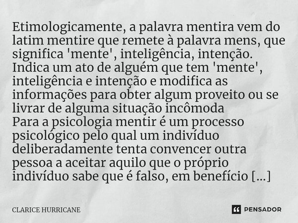 ⁠Etimologicamente, a palavra mentira vem do latim mentire que remete à palavra mens, que significa 'mente', inteligência, intenção. Indica um ato de alguém que ... Frase de CLARICE HURRICANE.