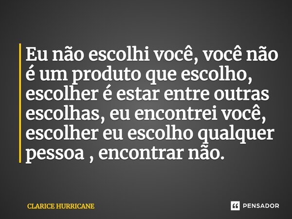 ⁠Eu não escolhi você, você não é um produto que escolho, escolher é estar entre outras escolhas, eu encontrei você, escolher eu escolho qualquer pessoa , encont... Frase de CLARICE HURRICANE.