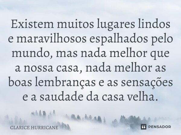 ⁠Existem muitos lugares lindos e maravilhosos espalhados pelo mundo, mas nada melhor que a nossa casa, nada melhor as boas lembranças e as sensações e a saudade... Frase de CLARICE HURRICANE.