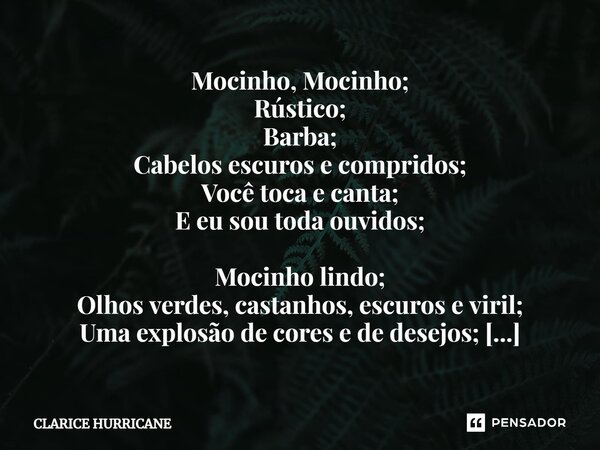 ⁠Mocinho, Mocinho; Rústico; Barba; Cabelos escuros e compridos; Você toca e canta; E eu sou toda ouvidos; Mocinho lindo; Olhos verdes, castanhos, escuros e viri... Frase de CLARICE HURRICANE.