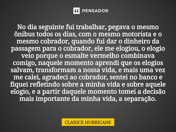 ⁠No dia seguinte fui trabalhar, pegava o mesmo ônibus todos os dias, com o mesmo motorista e o mesmo cobrador, quando fui dar o dinheiro da passagem para o cobr... Frase de CLARICE HURRICANE.