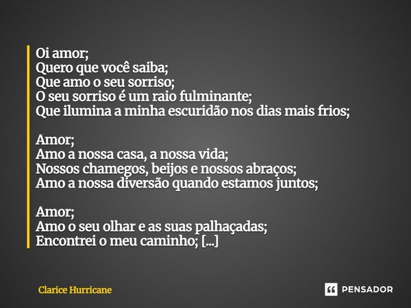 Oi amor; Quero que você saiba; Que amo o seu sorriso; O seu sorriso é um raio fulminante; Que ilumina a minha escuridão nos dias mais frios; Amor; Amo a nossa ... Frase de CLARICE HURRICANE.