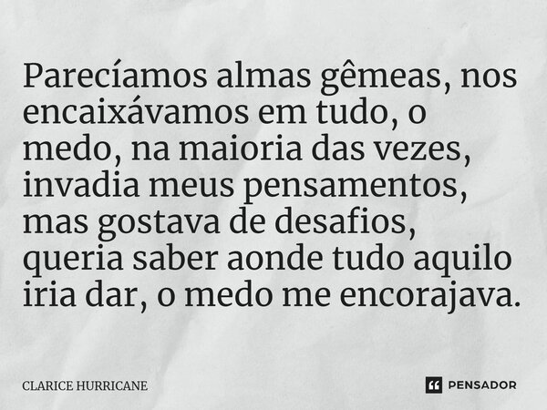 ⁠Parecíamos almas gêmeas, nos encaixávamos em tudo, o medo, na maioria das vezes, invadia meus pensamentos, mas gostava de desafios, queria saber aonde tudo aqu... Frase de CLARICE HURRICANE.