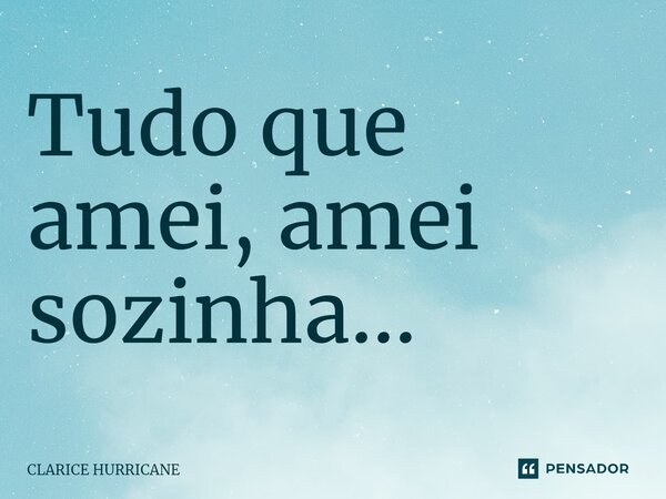 ⁠Tudo que amei, amei sozinha...... Frase de CLARICE HURRICANE.