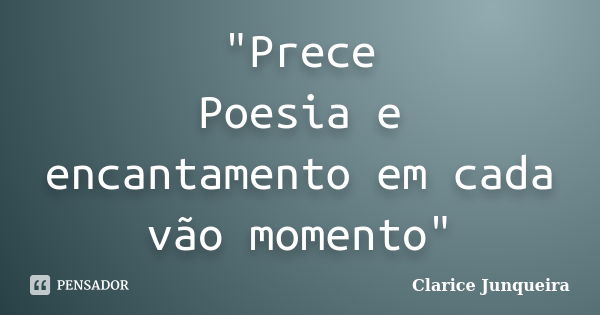 "Prece Poesia e encantamento em cada vão momento"... Frase de Clarice Junqueira.