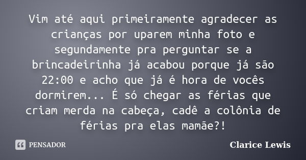 Vim até aqui primeiramente agradecer as crianças por uparem minha foto e segundamente pra perguntar se a brincadeirinha já acabou porque já são 22:00 e acho que... Frase de Clarice Lewis.