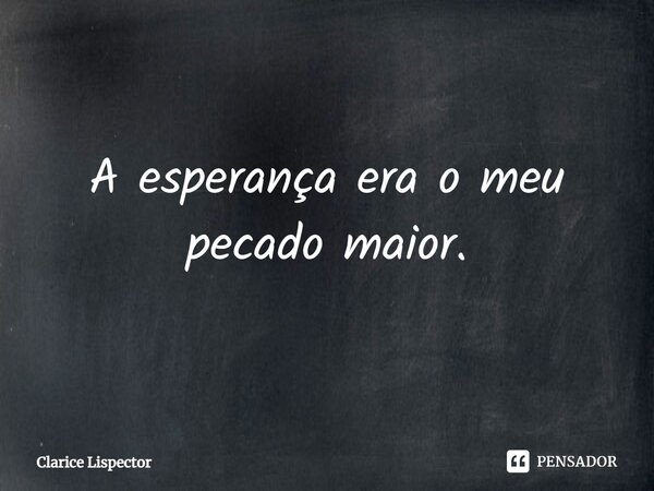 A esperança era o meu pecado maior.... Frase de Clarice Lispector.