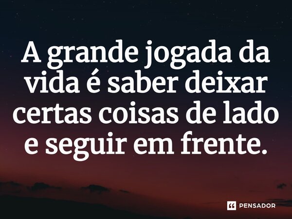 A grande jogada da vida é saber deixar certas coisas de lado e seguir em frente.