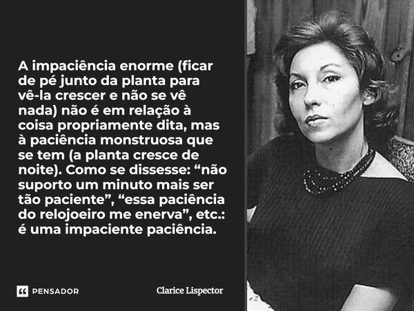 A impaciência enorme (ficar de pé junto da planta para vê-la crescer e não se vê nada) não é em relação à coisa propriamente dita, mas à paciência monstruosa qu... Frase de Clarice Lispector.