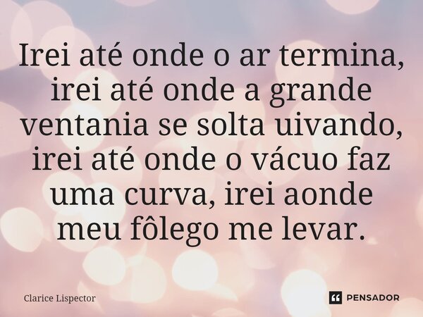 Irei até onde o ar termina, irei até onde a grande ventania se solta uivando, irei até onde o vácuo faz uma curva, irei aonde meu fôlego me levar.... Frase de Clarice Lispector.