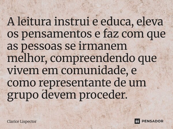 ⁠A leitura instrui e educa, eleva os pensamentos e faz com que as pessoas se irmanem melhor, compreendendo que vivem em comunidade, e como representante de um g... Frase de Clarice Lispector.
