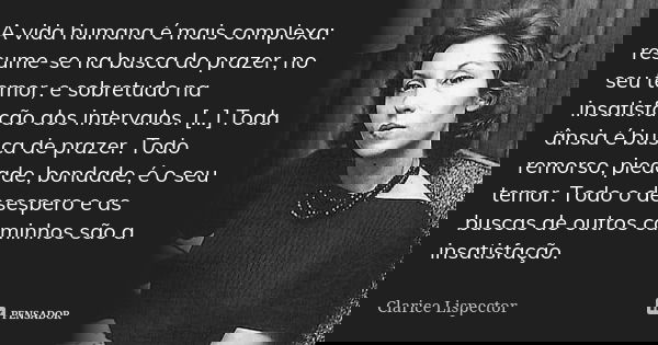 A vida humana é mais complexa: resume-se na busca do prazer, no seu temor, e sobretudo na insatisfação dos intervalos. [...] Toda ânsia é busca de prazer. Todo ... Frase de Clarice Lispector.