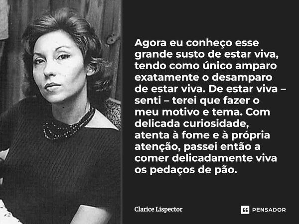 Agora eu conheço esse grande susto de estar viva, tendo como único amparo exatamente o desamparo de estar viva. De estar viva – senti – terei que fazer o meu mo... Frase de Clarice Lispector.