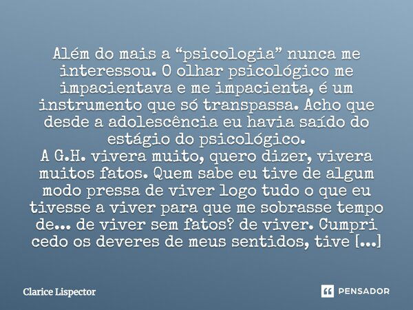 Além do mais a “psicologia” nunca me interessou. O olhar psicológico me impacientava e me impacienta, é um instrumento que só transpassa. Acho que desde a adole... Frase de Clarice Lispector.