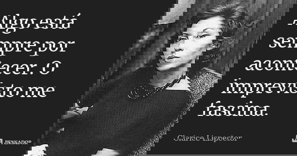 Algo está sempre por acontecer. O imprevisto me fascina.... Frase de Clarice Lispector.