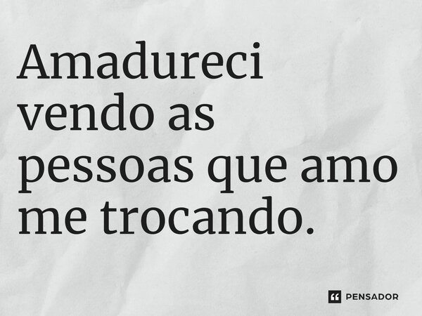 Amadureci vendo as pessoas que amo me trocando.