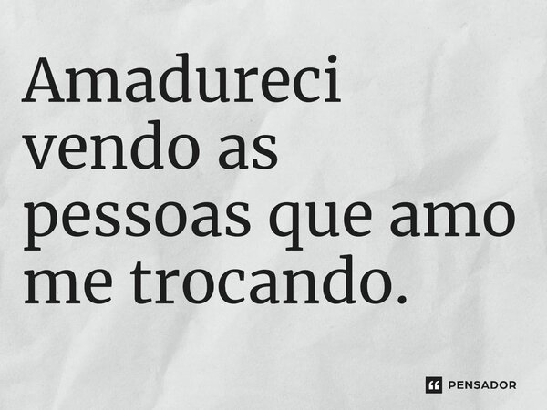 Amadureci vendo as pessoas que amo me trocando.... Frase de Clarice Lispector.