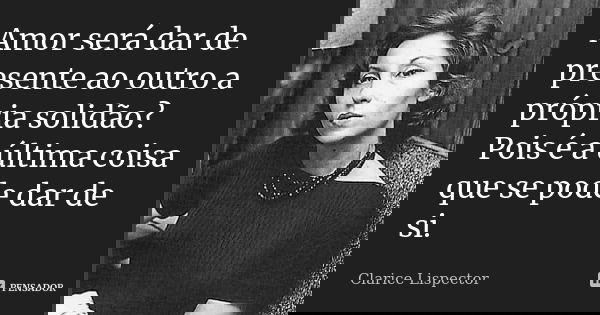 Amor será dar de presente ao outro a própria solidão? Pois é a última coisa que se pode dar de si.... Frase de Clarice Lispector.