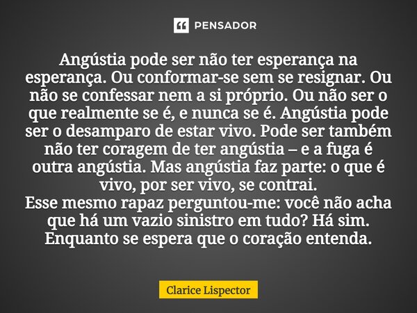 Angústia pode ser não ter esperança na esperança. Ou conformar-se sem se resignar. Ou não se confessar nem a si próprio. Ou não ser o que realmente se é, e nunc... Frase de Clarice Lispector.