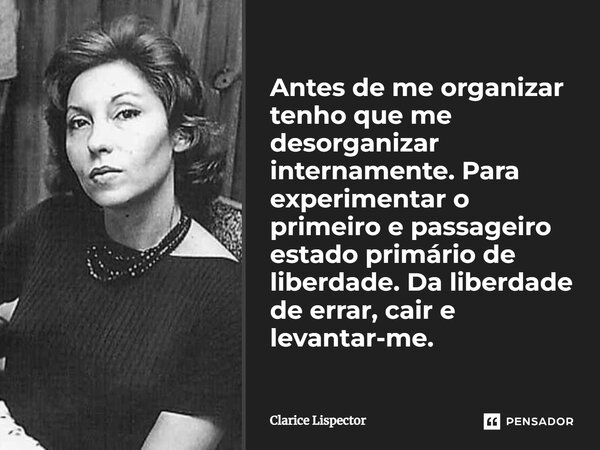 Antes de me organizar tenho que me desorganizar internamente. Para experimentar o primeiro e passageiro estado primário de liberdade. Da liberdade de errar, cai... Frase de Clarice Lispector.