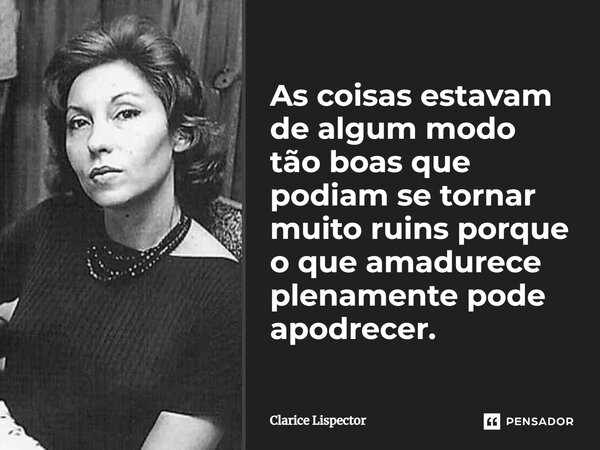 As coisas estavam de algum modo tão boas que podiam se tornar muito ruins porque o que amadurece plenamente pode apodrecer.... Frase de Clarice Lispector.