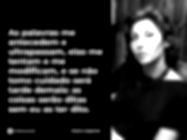 As palavras me antecedem e ultrapassam, elas me tentam e me modificam, e se não tomo cuidado será tarde demais:as coisas serão ditas sem eu as ter dito.... Frase de Clarice Lispector.