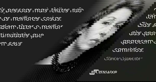 As pessoas mais felizes não têm as melhores coisas.
Elas sabem fazer o melhor das oportunidades que aparecem em seus caminhos.... Frase de Clarice Lispector.