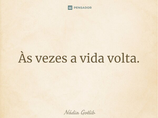 Às vezes a vida volta.... Frase de Nádia Gotlib.