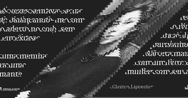 Às vezes sentava-se na rede, balançando-me com o livro aberto no colo, sem tocá-lo, em êxtase puríssimo. Não era mais uma menina com um livro: era uma mulher co... Frase de Clarice Lispector.
