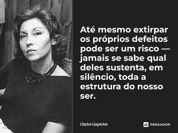 Até mesmo extirpar os próprios defeitos pode ser um risco — jamais se sabe qual deles sustenta, em silêncio, toda a estrutura do nosso ser.... Frase de Clarice Lispector.