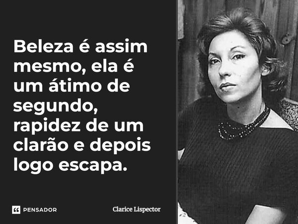 Beleza é assim mesmo, ela é um átimo de segundo, rapidez de um clarão e depois logo escapa.... Frase de Clarice Lispector.