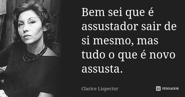 Bem sei que é assustador sair de si mesmo, mas tudo o que é novo assusta.... Frase de Clarice Lispector.