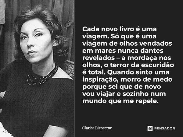 Cada novo livro é uma viagem. Só que é uma viagem de olhos vendados em mares nunca dantes revelados – a mordaça nos olhos, o terror da escuridão é total. Quando... Frase de Clarice Lispector.