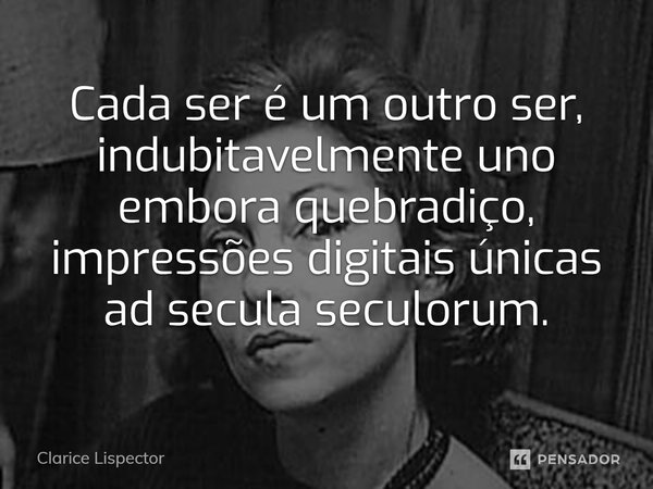 ⁠Cada ser é um outro ser, indubitavelmente uno embora quebradiço, impressões digitais únicas ad secula seculorum.... Frase de Clarice Lispector.
