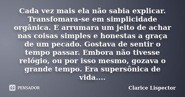 cada vez mais ela não se sabia explicar. Transformara-se em simplicidade orgânica. E arrumara um jeito de achar nas coisas simples e honestas a graça de um peca... Frase de Clarice Lispector.